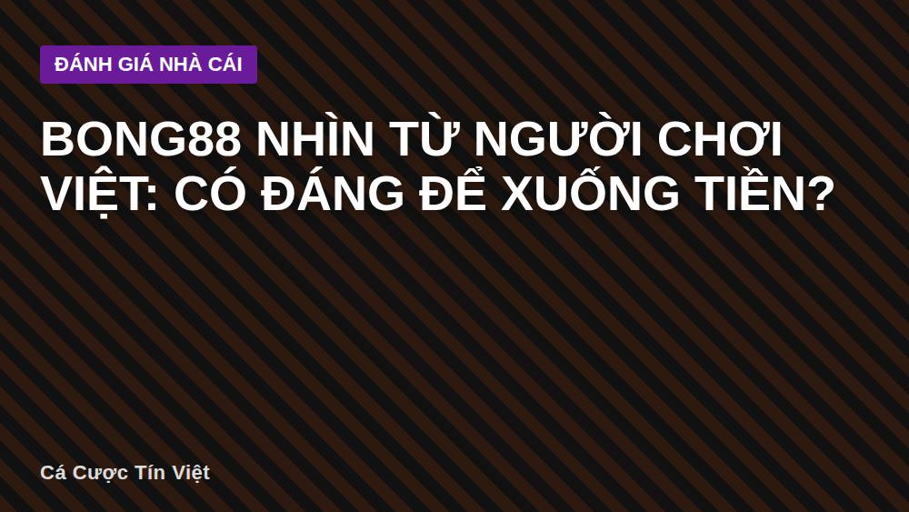 BONG88 nhìn từ người chơi Việt: Có đáng để xuống tiền?