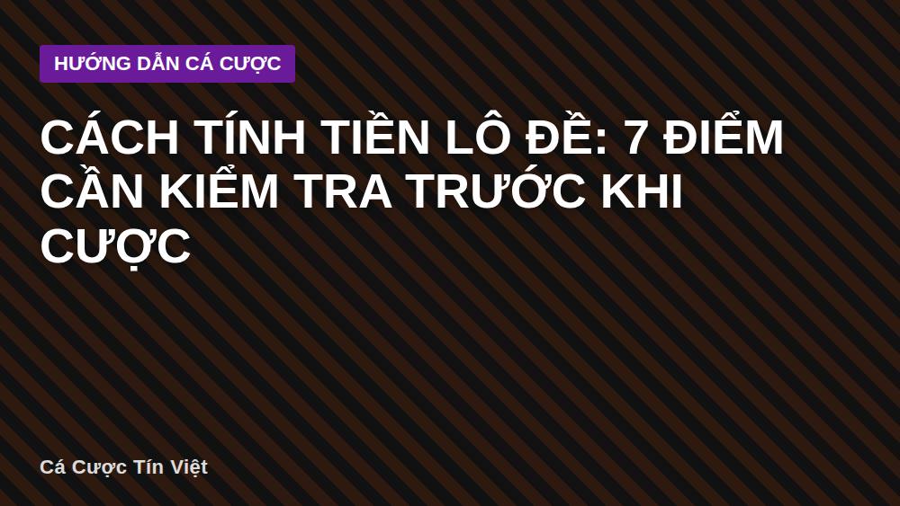 Cách tính tiền lô đề: 7 điểm cần kiểm tra trước khi cược