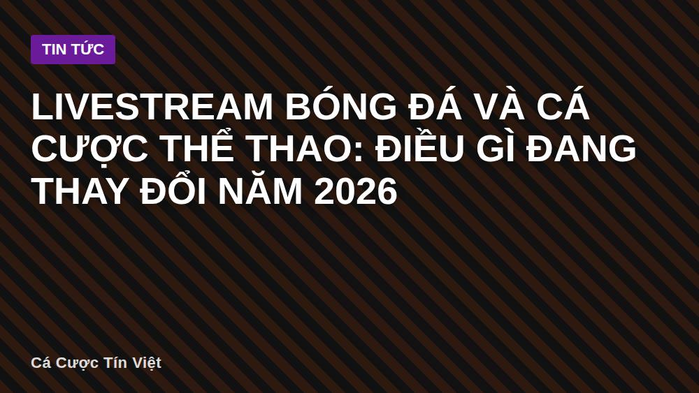 Livestream bóng đá và cá cược thể thao: điều gì đang thay đổi năm 2026