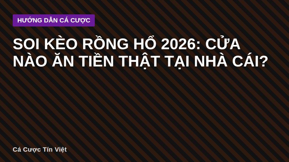 Soi kèo Rồng Hổ 2026: Cửa nào ăn tiền thật tại nhà cái?