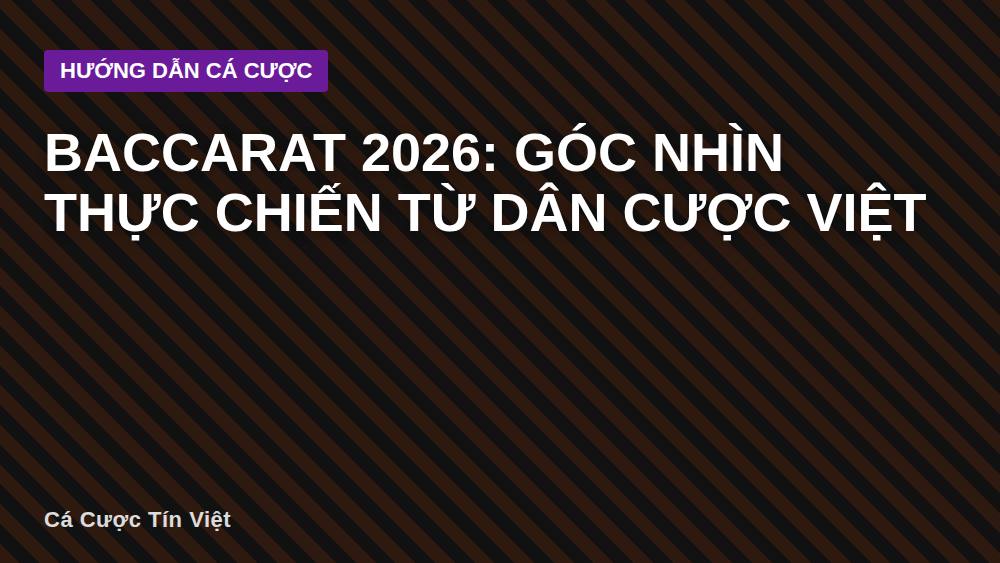 Baccarat 2026: Góc nhìn thực chiến từ dân cược Việt