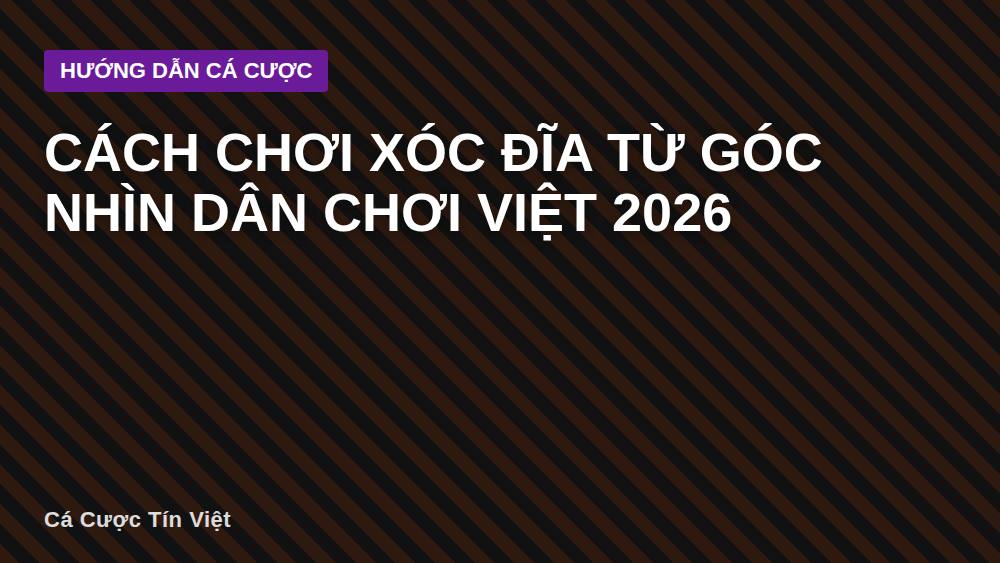 Cách chơi xóc đĩa từ góc nhìn dân chơi Việt 2026