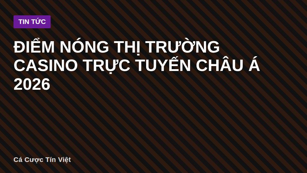 Điểm nóng thị trường casino trực tuyến châu Á 2026