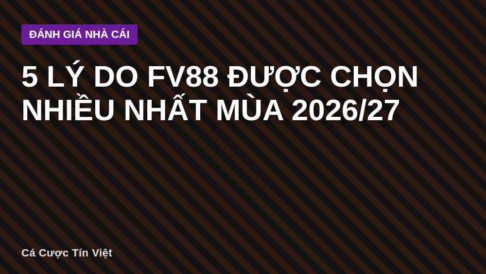 5 lý do FV88 được chọn nhiều nhất mùa 2026/27
