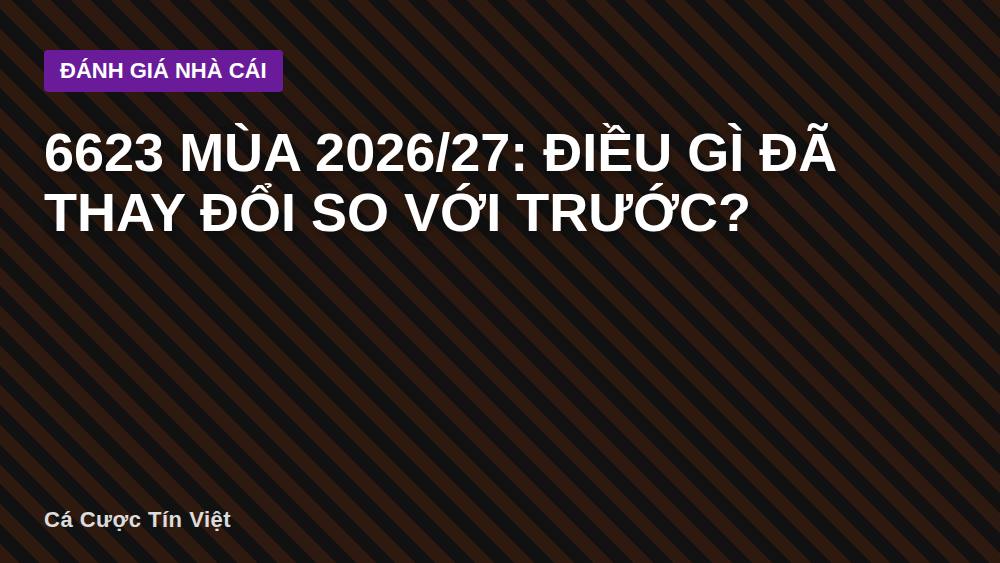 6623 Mùa 2026/27: Điều Gì Đã Thay Đổi So Với Trước?