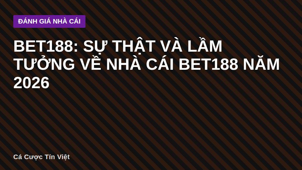 Bet188: Sự thật và lầm tưởng về nhà cái Bet188 năm 2026