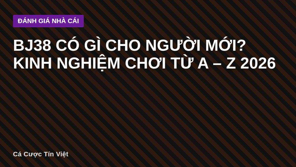 BJ38 Có Gì Cho Người Mới? Kinh Nghiệm Chơi Từ A – Z 2026