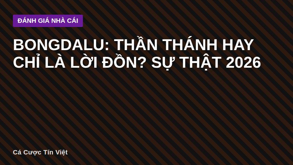 Bongdalu: Thần Thánh Hay Chỉ Là Lời Đồn? Sự Thật 2026