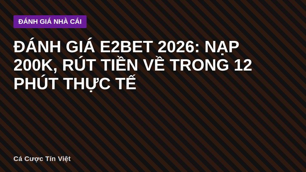 Đánh giá E2bet 2026: Nạp 200K, rút tiền về trong 12 phút thực tế