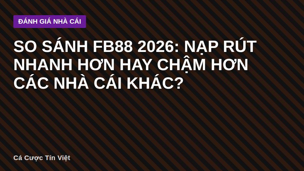 So sánh Fb88 2026: Nạp rút nhanh hơn hay chậm hơn các nhà cái khác?