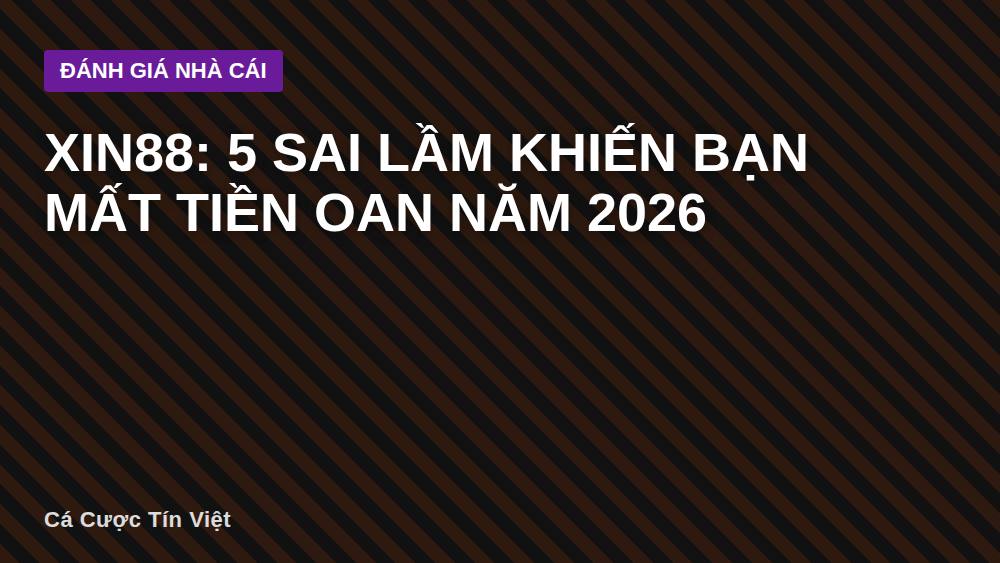 XIN88: 5 sai lầm khiến bạn mất tiền oan năm 2026